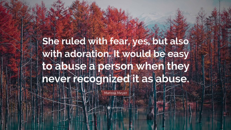 Marissa Meyer Quote: “She ruled with fear, yes, but also with adoration. It would be easy to abuse a person when they never recognized it as abuse.”