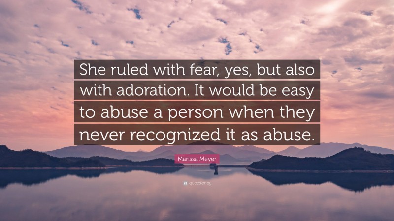 Marissa Meyer Quote: “She ruled with fear, yes, but also with adoration. It would be easy to abuse a person when they never recognized it as abuse.”