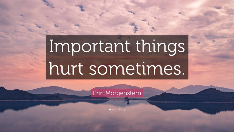 Erin Morgenstern Quote: “Important things hurt sometimes.”