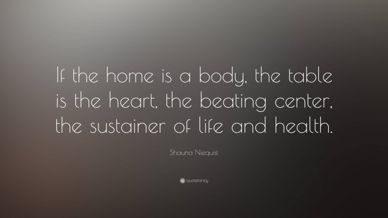 Shauna Niequist Quote: “If the home is a body, the table is the heart, the beating center, the sustainer of life and health.”