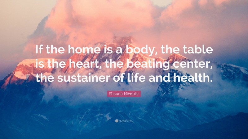 Shauna Niequist Quote: “If the home is a body, the table is the heart, the beating center, the sustainer of life and health.”