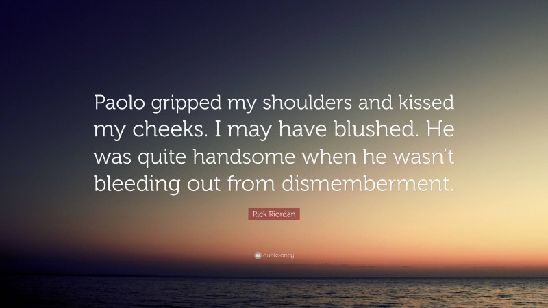 Rick Riordan Quote: “Paolo gripped my shoulders and kissed my cheeks. I may have blushed. He was quite handsome when he wasn’t bleeding out from dismemberment.”