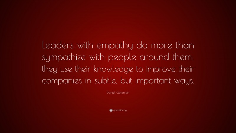 Daniel Goleman Quote: “Leaders with empathy do more than sympathize with people around them: they use their knowledge to improve their companies in subtle, but important ways.”