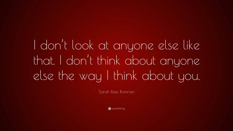 Sarah Rees Brennan Quote: “I don’t look at anyone else like that. I don’t think about anyone else the way I think about you.”