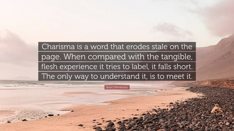 Brian D'Ambrosio Quote: “Charisma is a word that erodes stale on the page. When compared with the tangible, flesh experience it tries to label, it falls short. The only way to understand it, is to meet it.”