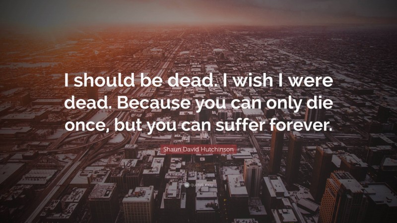 Shaun David Hutchinson Quote: “I should be dead. I wish I were dead. Because you can only die once, but you can suffer forever.”