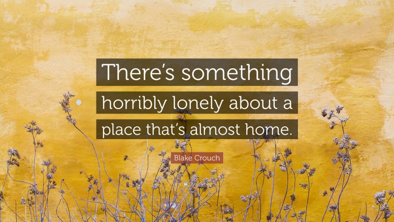 Blake Crouch Quote: “There’s something horribly lonely about a place that’s almost home.”