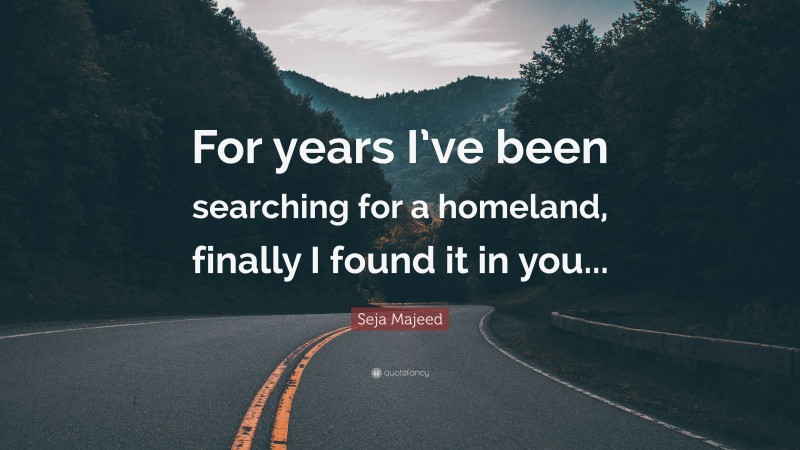 Seja Majeed Quote: “For years I’ve been searching for a homeland, finally I found it in you...”