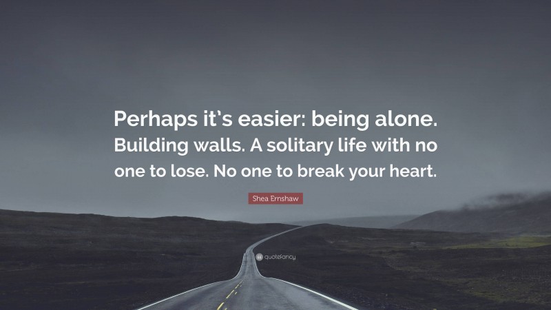 Shea Ernshaw Quote: “Perhaps it’s easier: being alone. Building walls. A solitary life with no one to lose. No one to break your heart.”