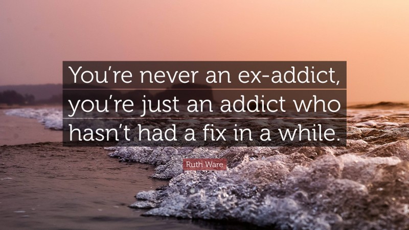 Ruth Ware Quote: “You’re never an ex-addict, you’re just an addict who hasn’t had a fix in a while.”