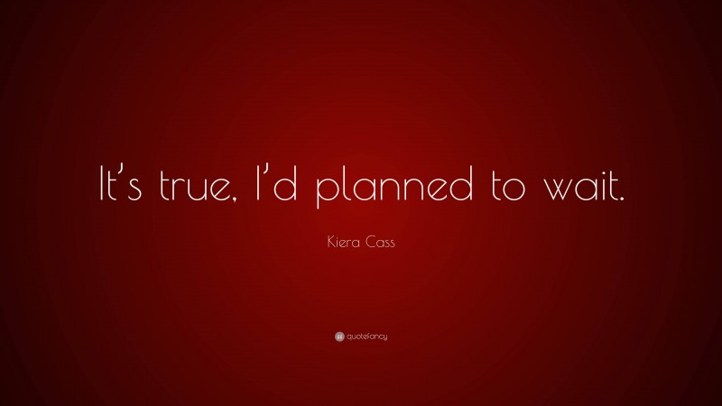 Kiera Cass Quote: “It’s true, I’d planned to wait.”