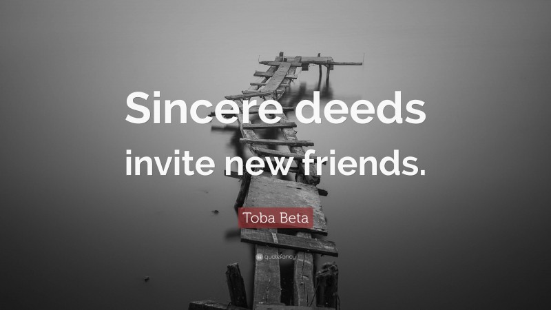 Toba Beta Quote: “Sincere deeds invite new friends.”