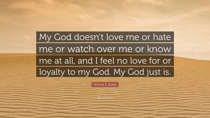 Octavia E. Butler Quote: “My God doesn’t love me or hate me or watch over me or know me at all, and I feel no love for or loyalty to my God. My God just is.”