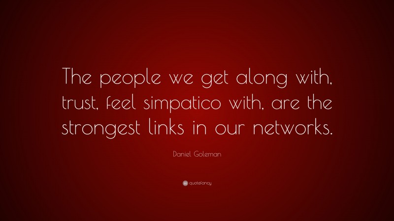 Daniel Goleman Quote: “The people we get along with, trust, feel simpatico with, are the strongest links in our networks.”