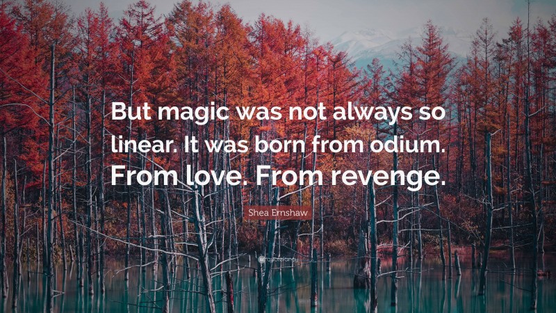 Shea Ernshaw Quote: “But magic was not always so linear. It was born from odium. From love. From revenge.”