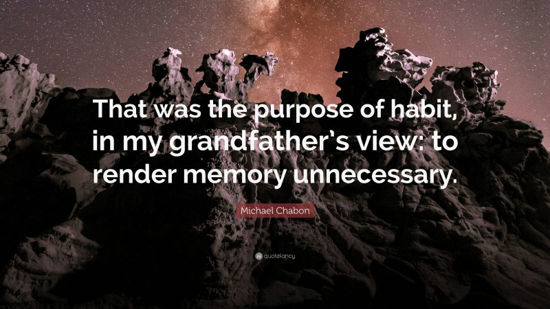 Michael Chabon Quote: “That was the purpose of habit, in my grandfather’s view: to render memory unnecessary.”