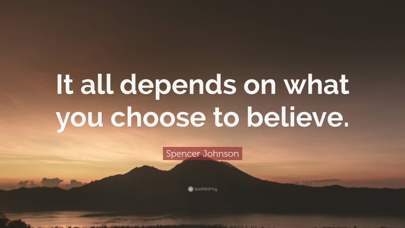 Spencer Johnson Quote: “It all depends on what you choose to believe.”