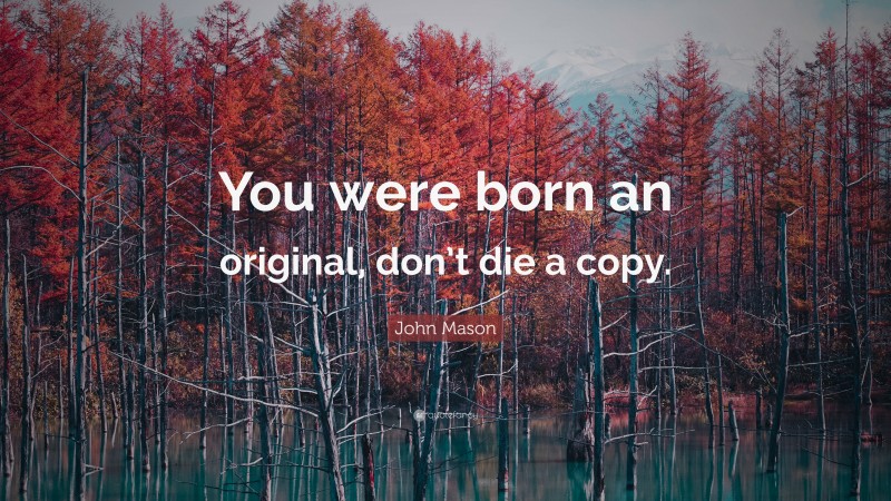 John Mason Quote: “You were born an original, don’t die a copy.”