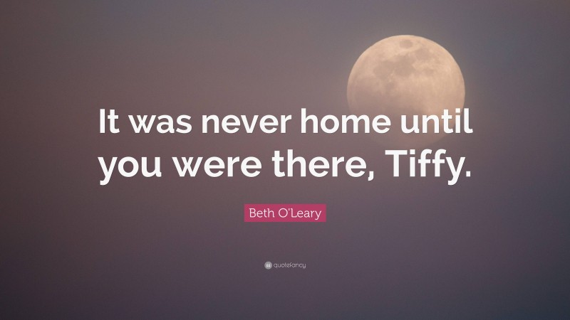 Beth O'Leary Quote: “It was never home until you were there, Tiffy.”