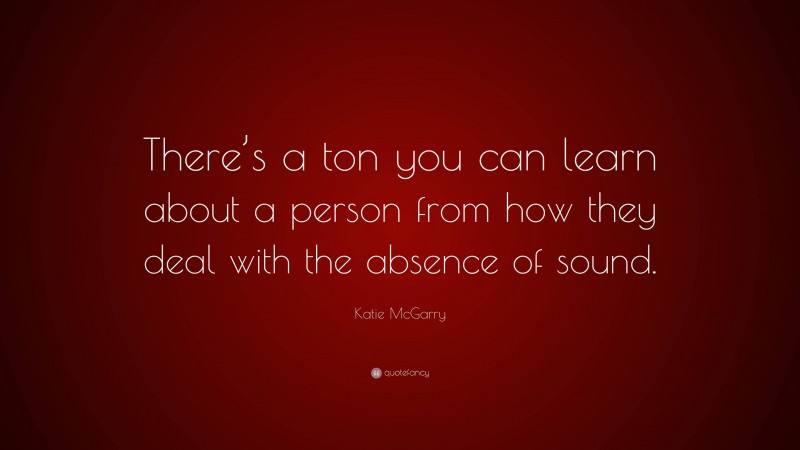 Katie McGarry Quote: “There’s a ton you can learn about a person from how they deal with the absence of sound.”