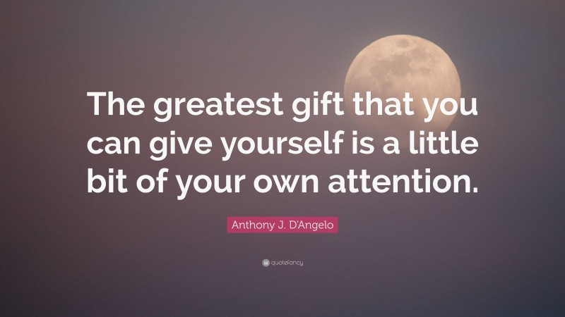 Anthony J. D'Angelo Quote: “The greatest gift that you can give yourself is a little bit of your own attention.”