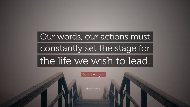 Marlo Morgan Quote: “Our words, our actions must constantly set the stage for the life we wish to lead.”