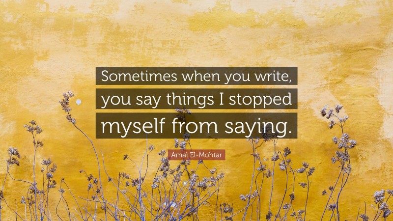 Amal El-Mohtar Quote: “Sometimes when you write, you say things I stopped myself from saying.”