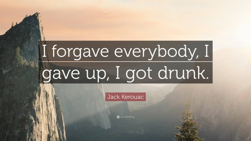Jack Kerouac Quote: “I forgave everybody, I gave up, I got drunk.”