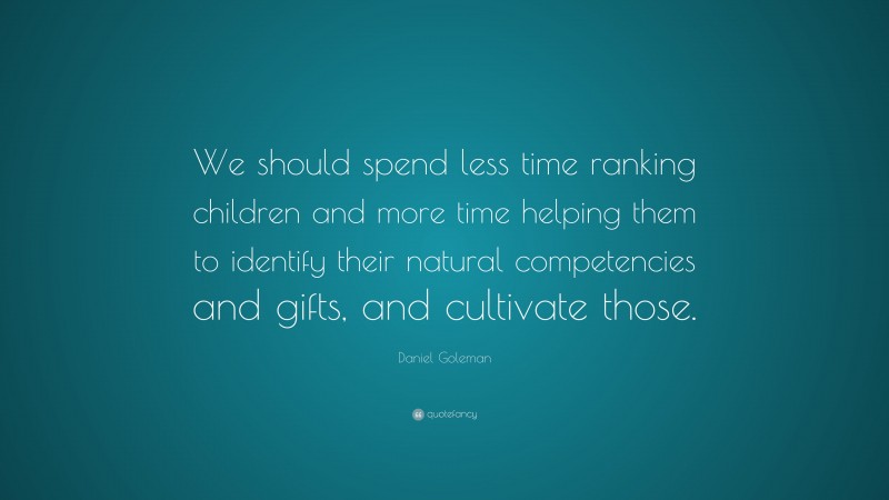Daniel Goleman Quote: “We should spend less time ranking children and more time helping them to identify their natural competencies and gifts, and cultivate those.”