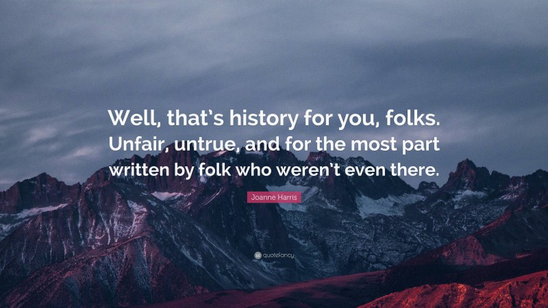 Joanne Harris Quote: “Well, that’s history for you, folks. Unfair, untrue, and for the most part written by folk who weren’t even there.”