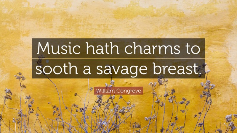 William Congreve Quote: “Music hath charms to sooth a savage breast.”