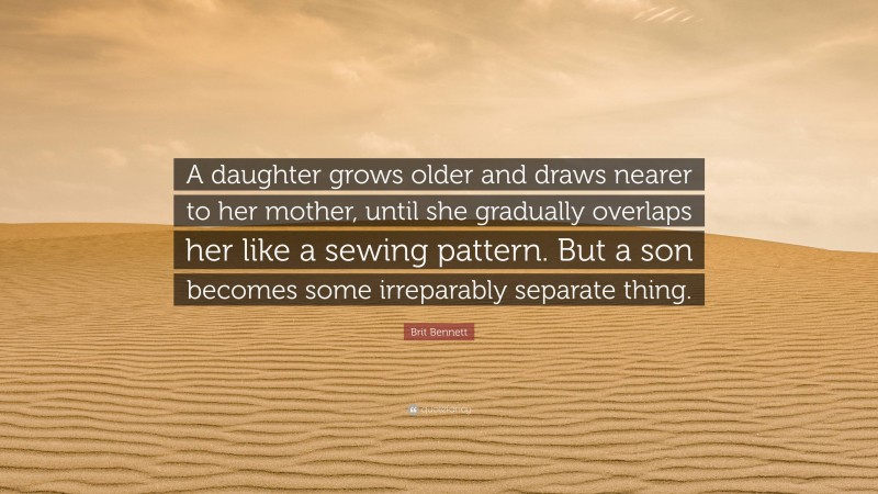 Brit Bennett Quote: “A daughter grows older and draws nearer to her mother, until she gradually overlaps her like a sewing pattern. But a son becomes some irreparably separate thing.”