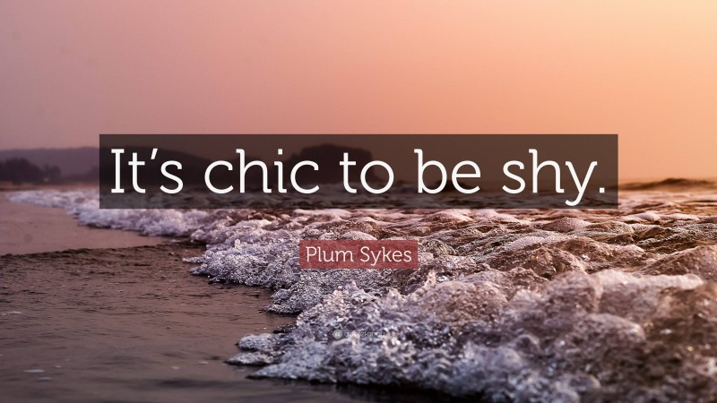 Plum Sykes Quote: “It’s chic to be shy.”