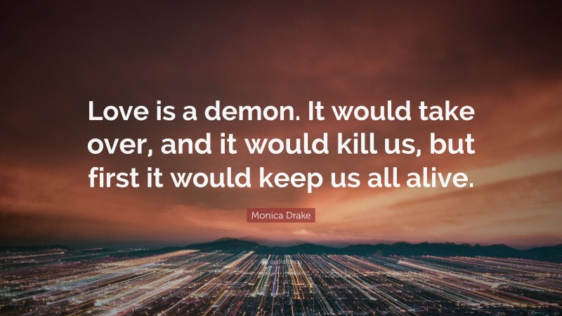 Monica Drake Quote: “Love is a demon. It would take over, and it would kill us, but first it would keep us all alive.”