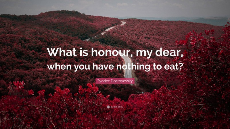 Fyodor Dostoyevsky Quote: “What is honour, my dear, when you have nothing to eat?”