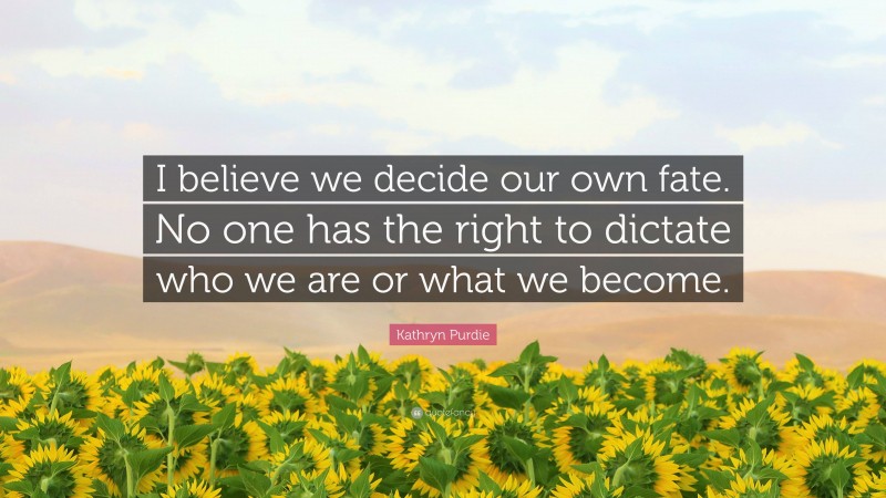 Kathryn Purdie Quote: “I believe we decide our own fate. No one has the right to dictate who we are or what we become.”