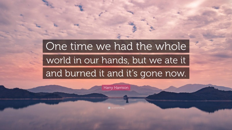 Harry Harrison Quote: “One time we had the whole world in our hands, but we ate it and burned it and it’s gone now.”