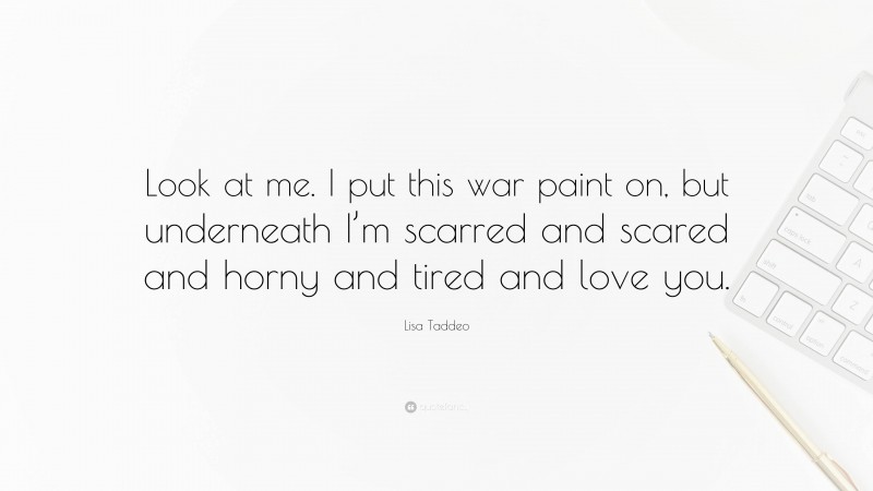 Lisa Taddeo Quote: “Look at me. I put this war paint on, but underneath I’m scarred and scared and horny and tired and love you.”