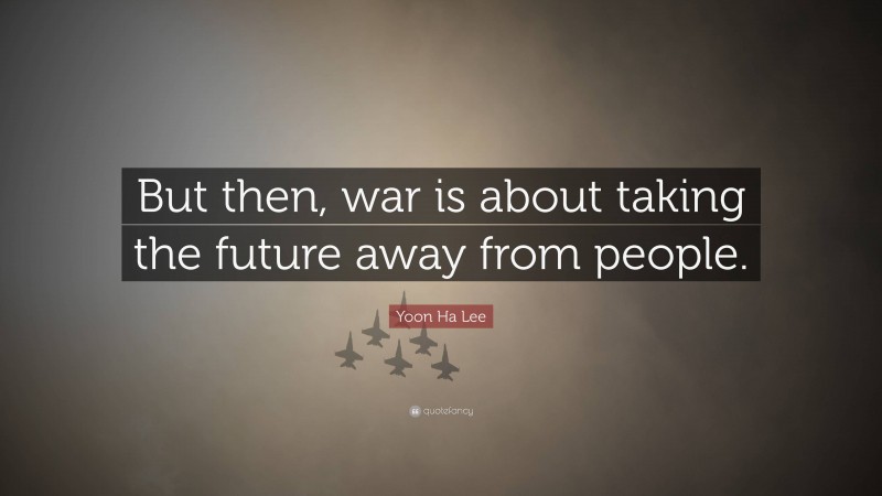 Yoon Ha Lee Quote: “But then, war is about taking the future away from people.”