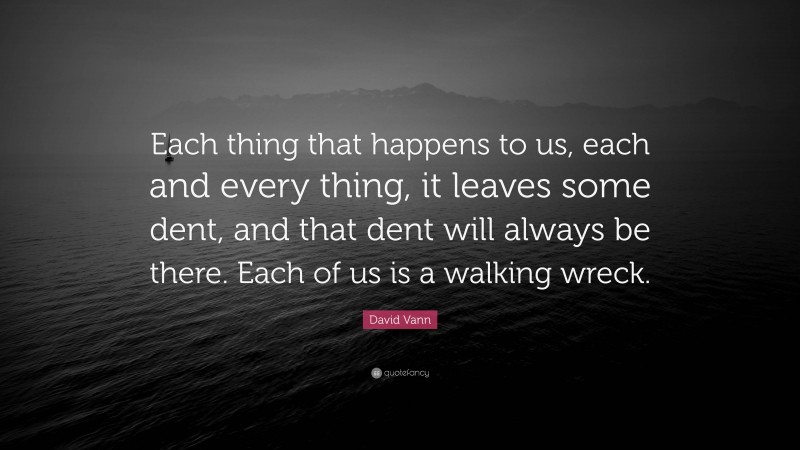 David Vann Quote: “Each thing that happens to us, each and every thing, it leaves some dent, and that dent will always be there. Each of us is a walking wreck.”