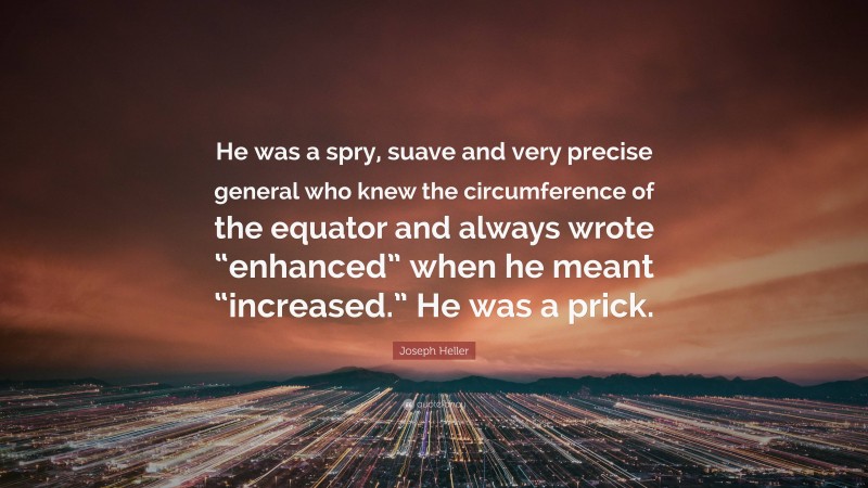 Joseph Heller Quote: “He was a spry, suave and very precise general who knew the circumference of the equator and always wrote “enhanced” when he meant “increased.” He was a prick.”