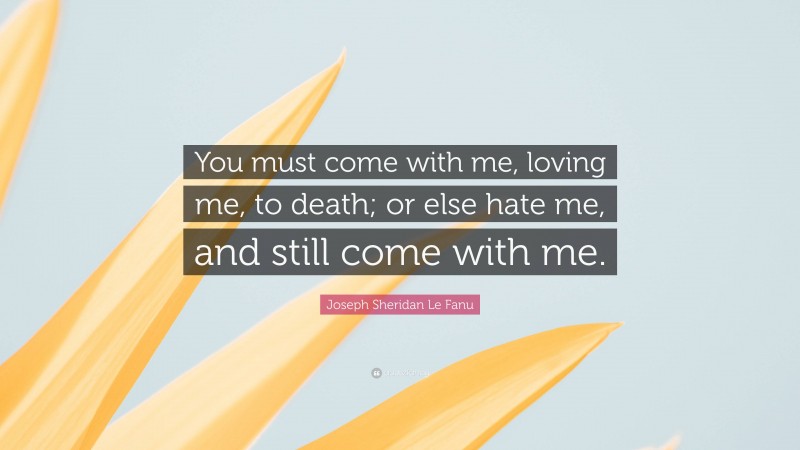 Joseph Sheridan Le Fanu Quote: “You must come with me, loving me, to death; or else hate me, and still come with me.”