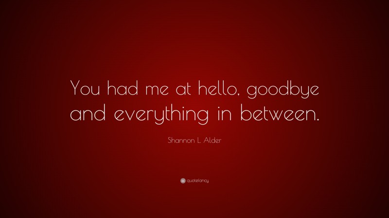 Shannon L. Alder Quote: “You had me at hello, goodbye and everything in between.”