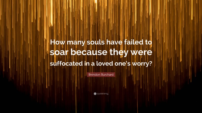 Brendon Burchard Quote: “How many souls have failed to soar because they were suffocated in a loved one’s worry?”