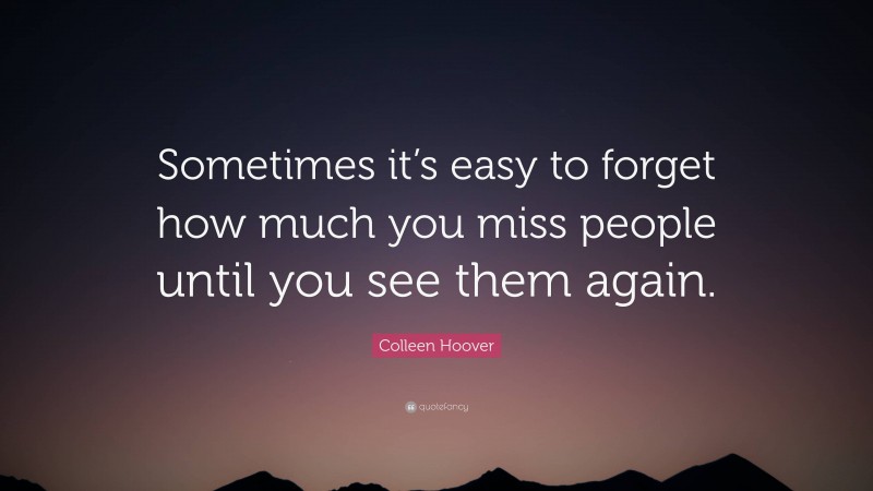 Colleen Hoover Quote: “Sometimes it’s easy to forget how much you miss people until you see them again.”