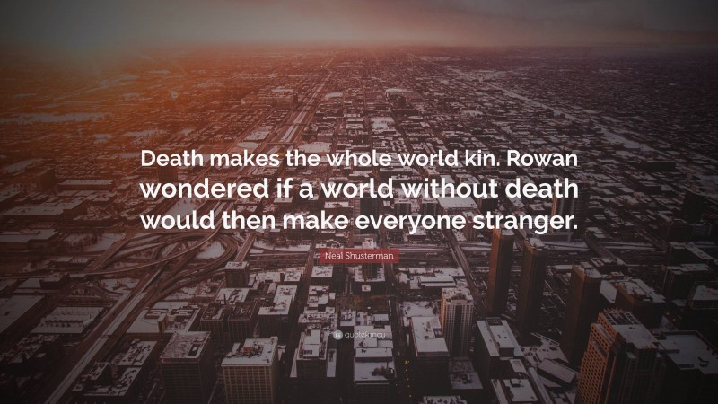 Neal Shusterman Quote: “Death makes the whole world kin. Rowan wondered if a world without death would then make everyone stranger.”
