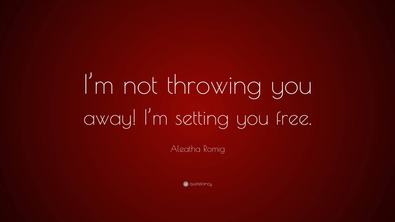 Aleatha Romig Quote: “I’m not throwing you away! I’m setting you free.”