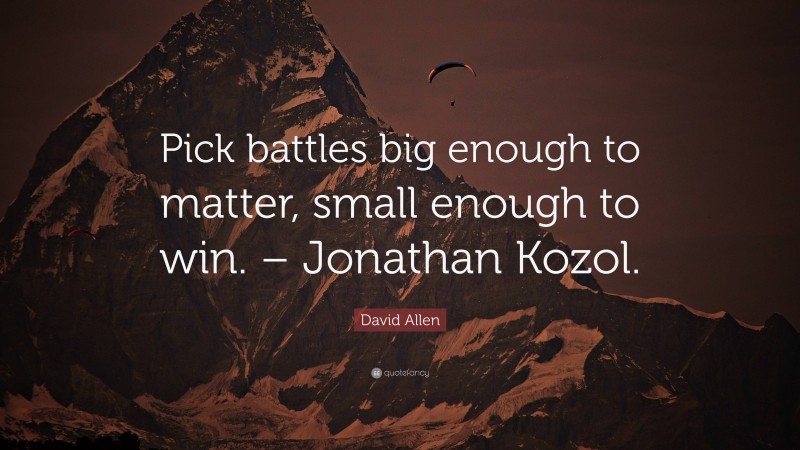 David Allen Quote: “Pick battles big enough to matter, small enough to win. – Jonathan Kozol.”