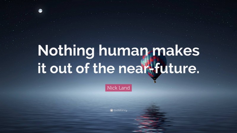 Nick Land Quote: “Nothing human makes it out of the near-future.”