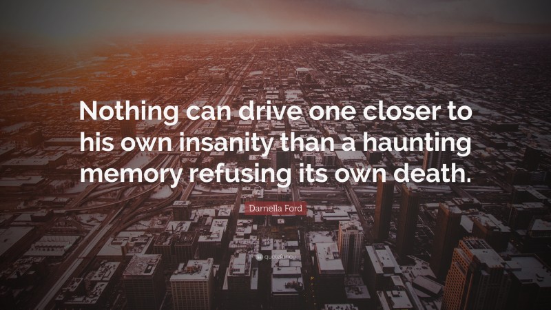 Darnella Ford Quote: “Nothing can drive one closer to his own insanity than a haunting memory refusing its own death.”